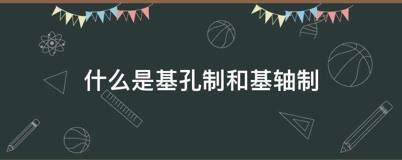 什么是基孔制和基轴制 什么叫基孔制和基轴制