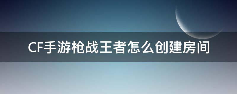 CF手游枪战王者怎么创建房间 CF手游怎么创建房间