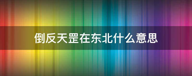 倒反天罡在东北什么意思 道反天罡在东北是什么意思