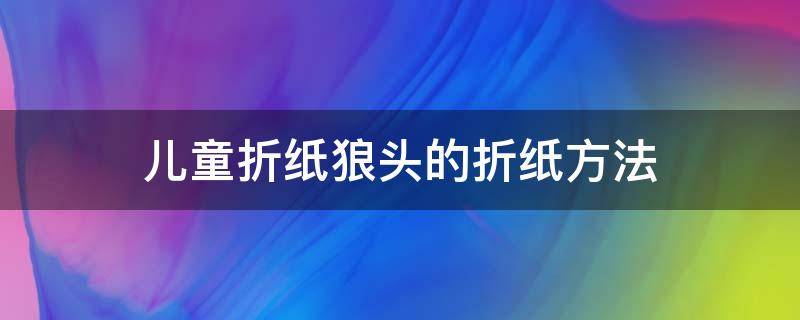 儿童折纸狼头的折纸方法（狼头折纸步骤）