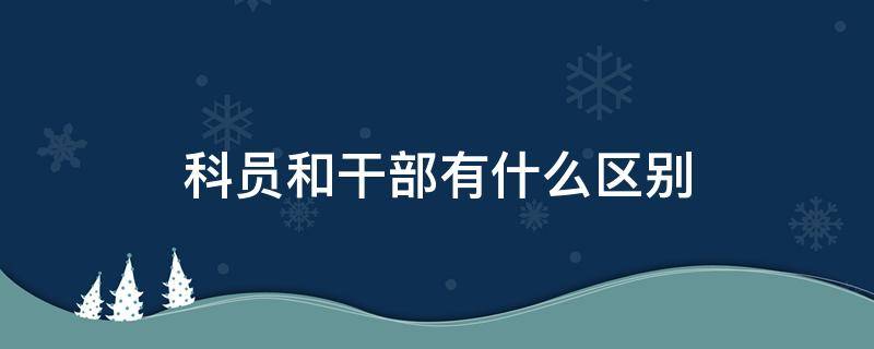 科员和干部有什么区别 科员和干部一样吗