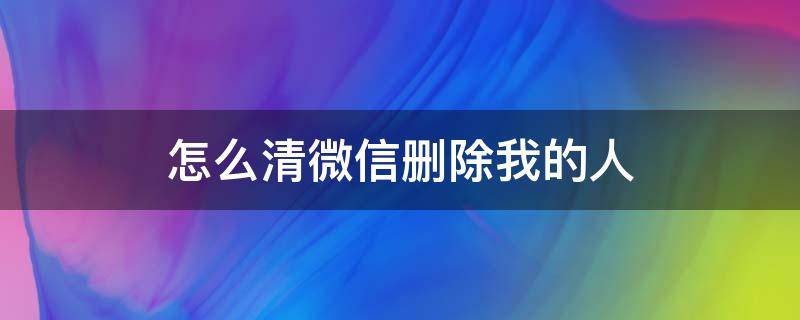 怎么清微信删除我的人 怎么清除微信删掉我的人