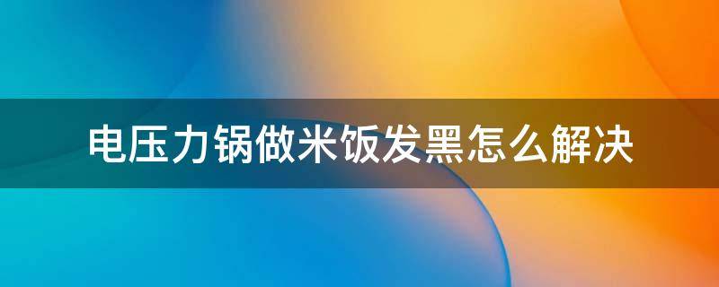 电压力锅做米饭发黑怎么解决 电压力锅煮饭发黑怎么解决