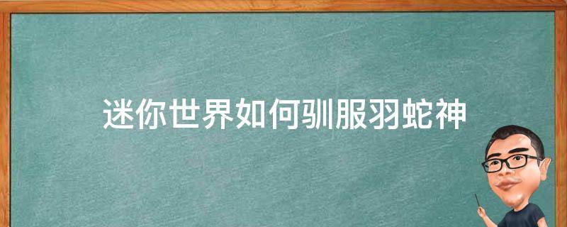 迷你世界如何驯服羽蛇神（迷你世界如何驯服羽蛇神第二形态）