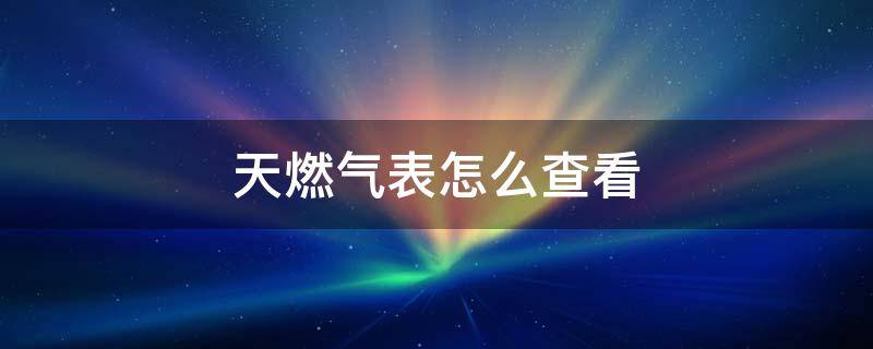 天燃气表怎么查看（燃气表怎么看）