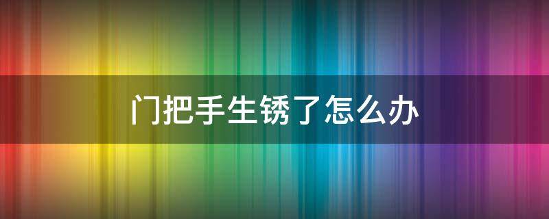 门把手生锈了怎么办 门把手生锈了如何除锈