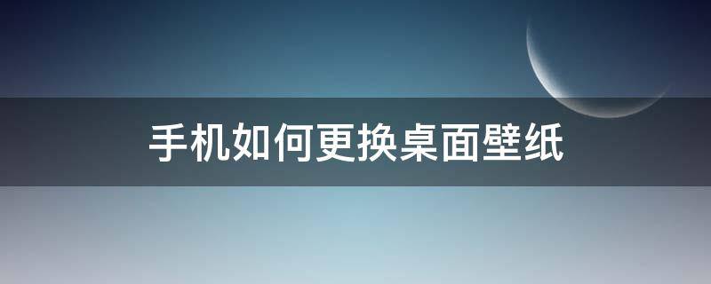 手机如何更换桌面壁纸 手机桌面壁纸怎么换?