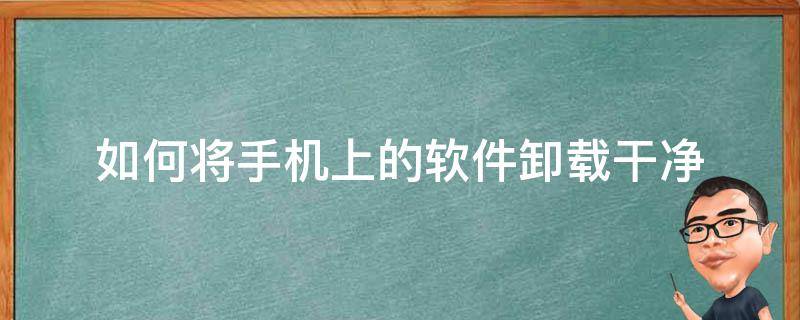 如何将手机上的软件卸载干净 怎么把手机上的软件卸载干净