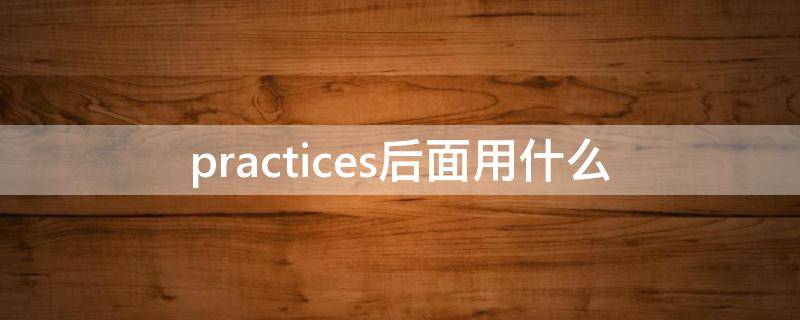 practices后面用什么（practices后面用什么介词）