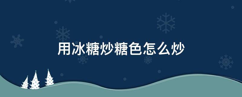 用冰糖炒糖色怎么炒 冰糖炒糖色用油怎么炒