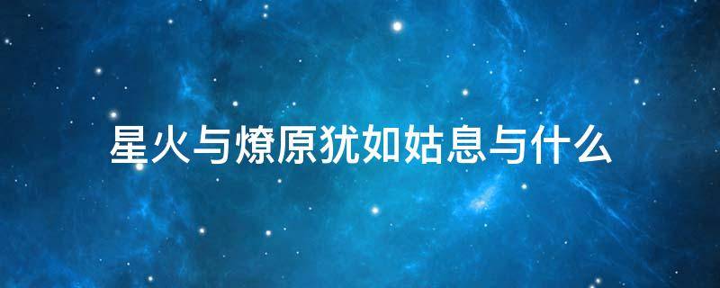 星火与燎原犹如姑息与什么（星火燎原犹如姑息对于什么）