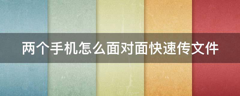 两个手机怎么面对面快速传文件（两部手机文件怎么对传）