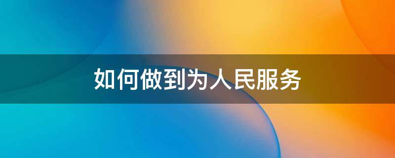 如何做到为人民服务 作为教师如何做到为人民服务