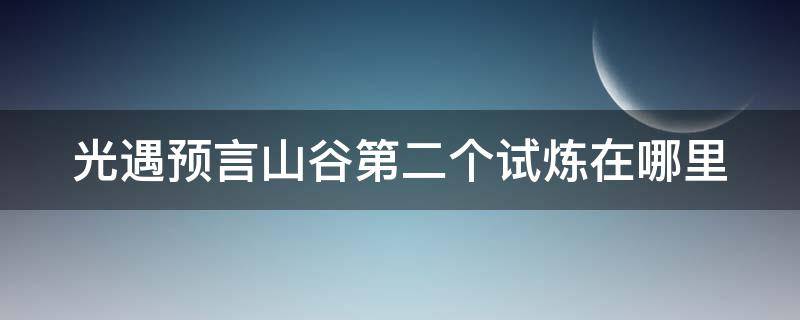 光遇预言山谷第二个试炼在哪里（光遇预言山谷第二个试炼攻略）