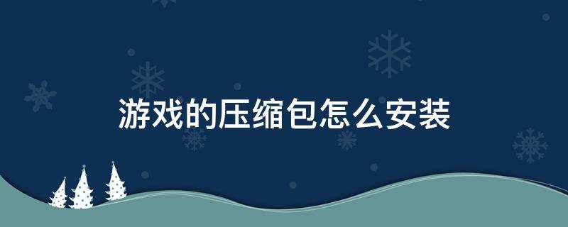 游戏的压缩包怎么安装（压缩游戏如何安装包）