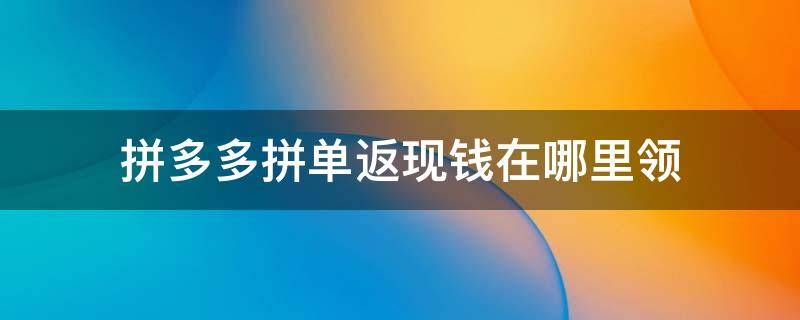 拼多多拼单返现钱在哪里领 拼多多拼单返现怎么领取