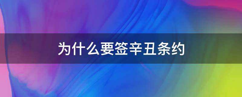 为什么要签辛丑条约（为什么要签辛丑条约30字）