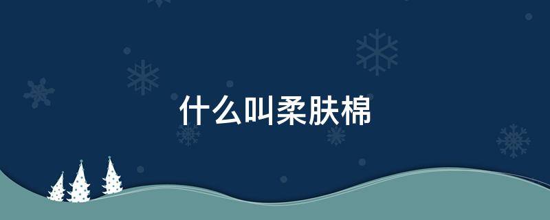 什么叫柔肤棉 柔肤棉的特点