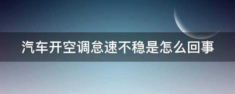 汽车开空调怠速不稳是怎么回事（汽车开空调怠速不稳是怎么回事呢）