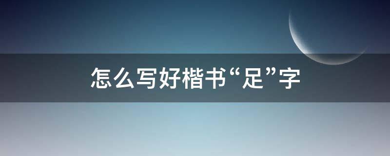 怎么写好楷书“足”字（足的行楷字怎么写）