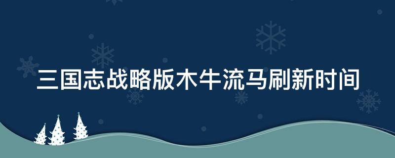 三国志战略版木牛流马刷新时间 三国志战略版木牛流马刷新时间表