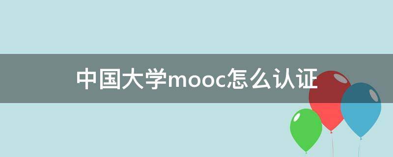 中国大学mooc怎么认证 中国大学MOOC怎么认证学校