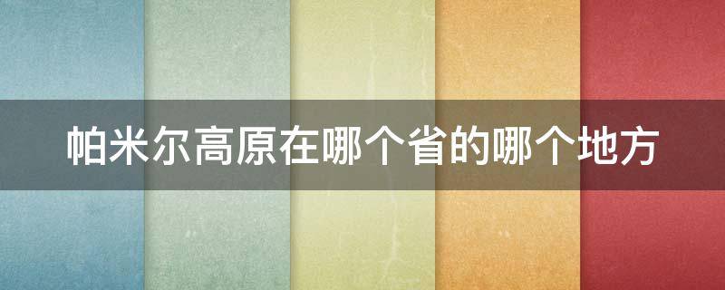 帕米尔高原在哪个省的哪个地方 帕米尔高原在哪个省的哪个地方地理区域认知