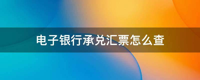 电子银行承兑汇票怎么查 电子银行承兑汇票怎么查询转给谁家了