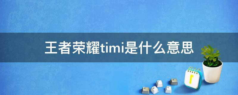 王者荣耀timi是什么意思（王者是timi吗）