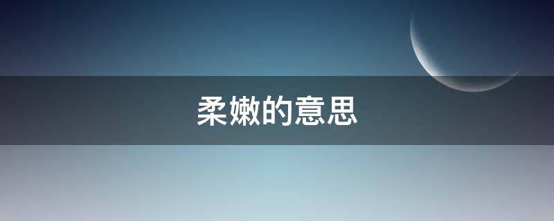 柔嫩的意思（柔嫩的意思和反义词）