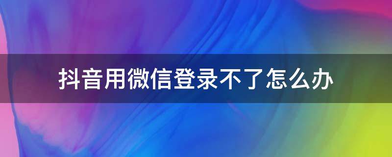 抖音用微信登录不了怎么办（抖音上微信登录不了怎么办）