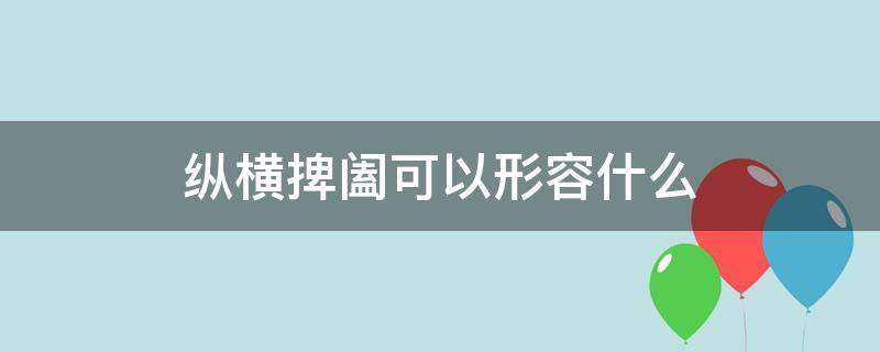 纵横捭阖可以形容什么（纵横捭阖用来形容什么）