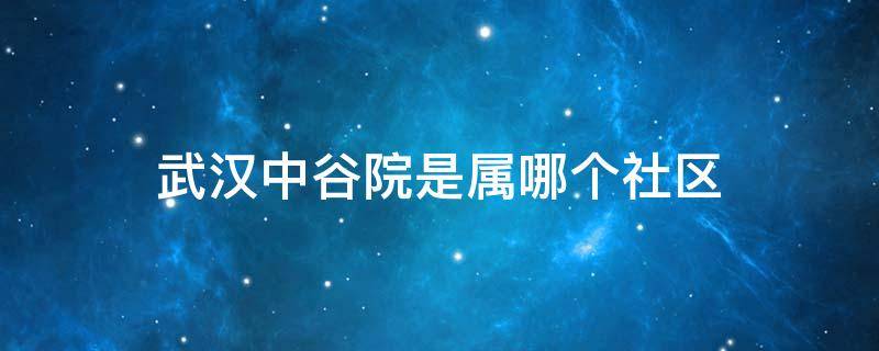 武汉中谷院是属哪个社区 武汉市中谷苑社区