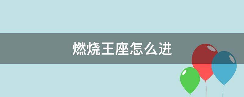 燃烧王座怎么进（燃烧王座怎么开启）