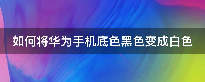 如何将华为手机底色黑色变成白色 华为手机怎么黑色底