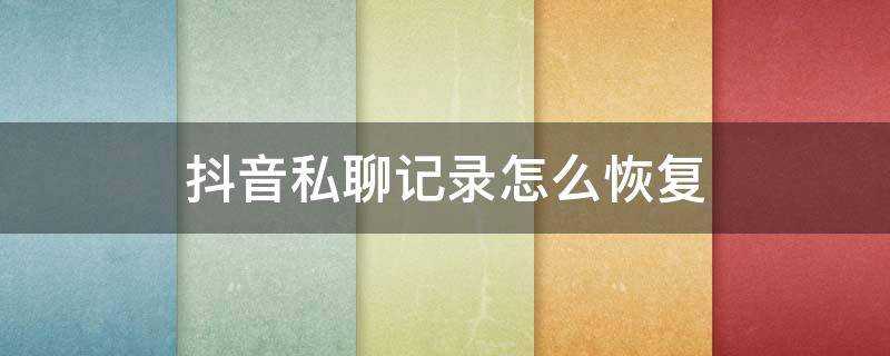 抖音私聊记录怎么恢复 抖音里面的私聊记录可以恢复吗