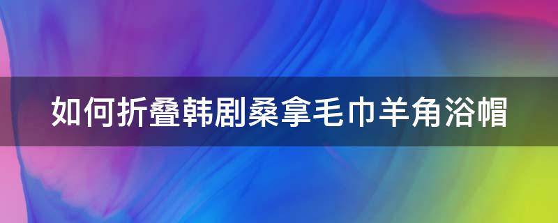 如何折叠韩剧桑拿毛巾羊角浴帽（韩国浴巾帽叠法视频）