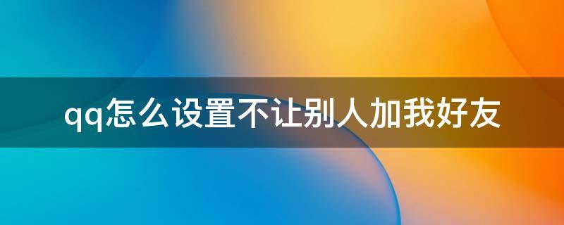 qq怎么设置不让别人加我好友 如何设置qq不让别人加我为好友