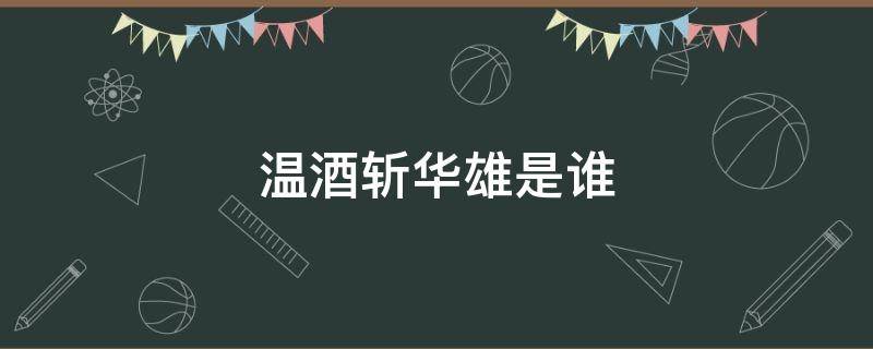 温酒斩华雄是谁 温酒斩华雄是谁的故事