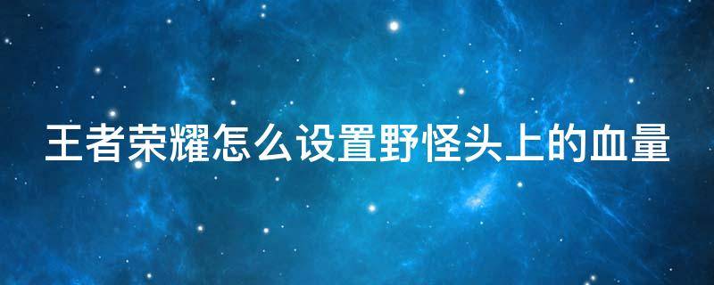 王者荣耀怎么设置野怪头上的血量 王者荣耀怎么让野怪头上显示血量