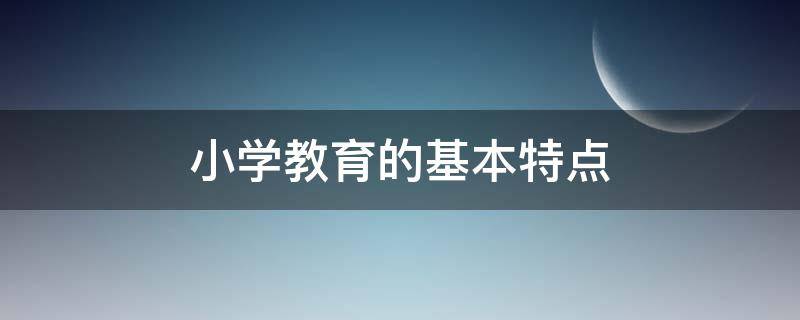 小学教育的基本特点（小学教育的基本特点包括）