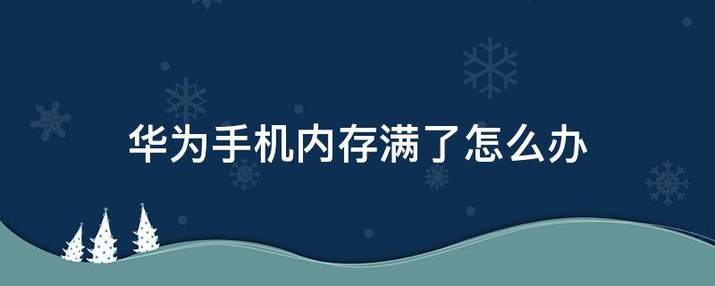 华为手机内存满了怎么办（华为手机内存满了咋办）