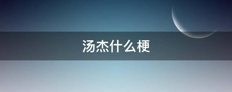 汤杰什么梗（汤杰是什么梗）