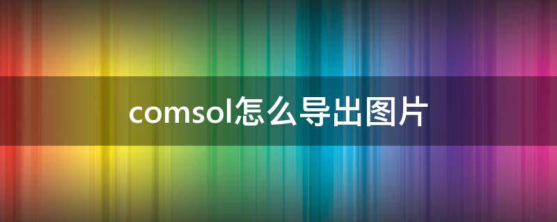 comsol怎么导出图片 comsol保存图片