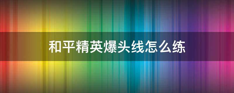 和平精英爆头线怎么练 和平精英怎么练好爆头线