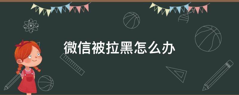 微信被拉黑怎么办（被对方拉黑微信怎么恢复）