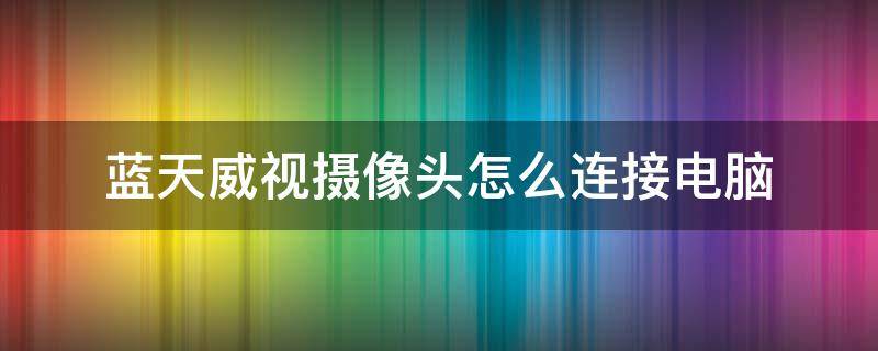 蓝天威视摄像头怎么连接电脑 蓝天威视摄像头安装教程