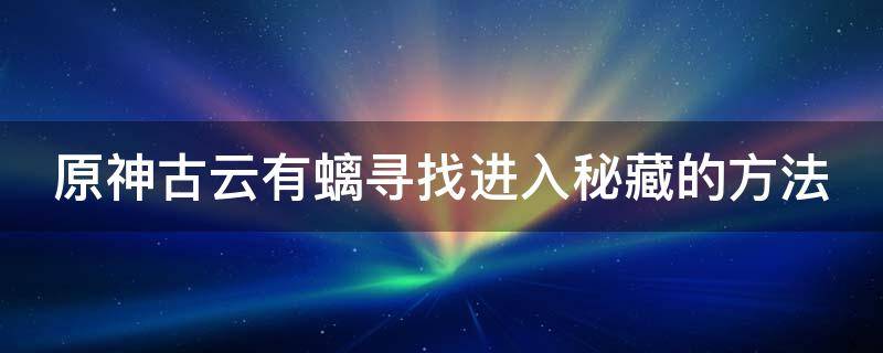 原神古云有螭寻找进入秘藏的方法 原神古云有螭寻找进入迷藏