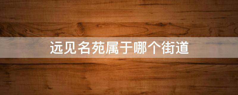 远见名苑属于哪个街道 北京西城区远见名苑属于哪个街道