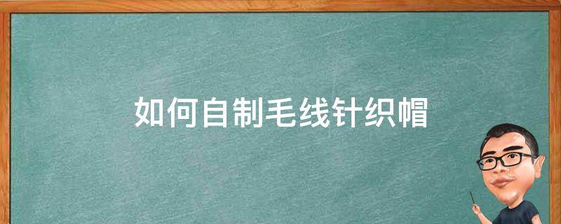 如何自制毛线针织帽（手工毛线帽子编织教程）